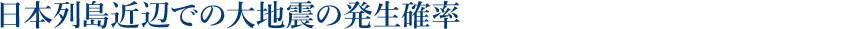 日本列島近辺での大地震の発生確率
